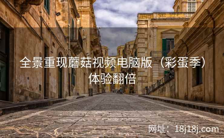 全景重现蘑菇视频电脑版（彩蛋季）体验翻倍