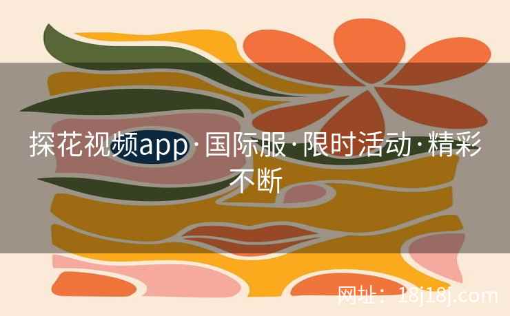 探花视频app·国际服·限时活动·精彩不断 探花视频app·国际服·限时活动·精彩不断
