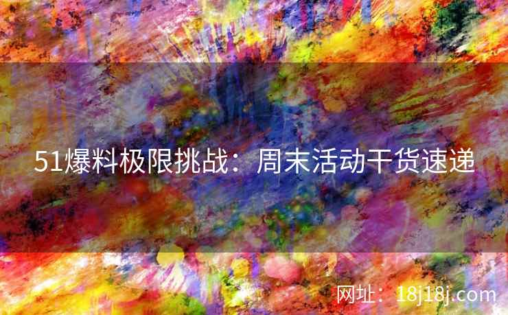 51爆料极限挑战：周末活动干货速递