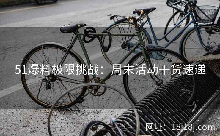 51爆料极限挑战：周末活动干货速递