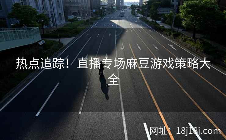 热点追踪！直播专场麻豆游戏策略大全