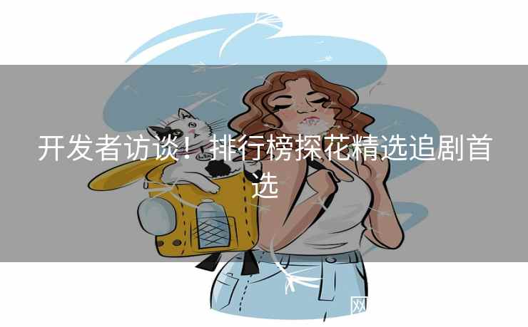 开发者访谈！排行榜探花精选追剧首选