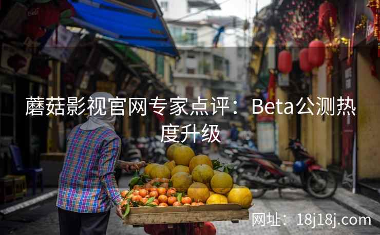 蘑菇影视官网专家点评：Beta公测热度升级