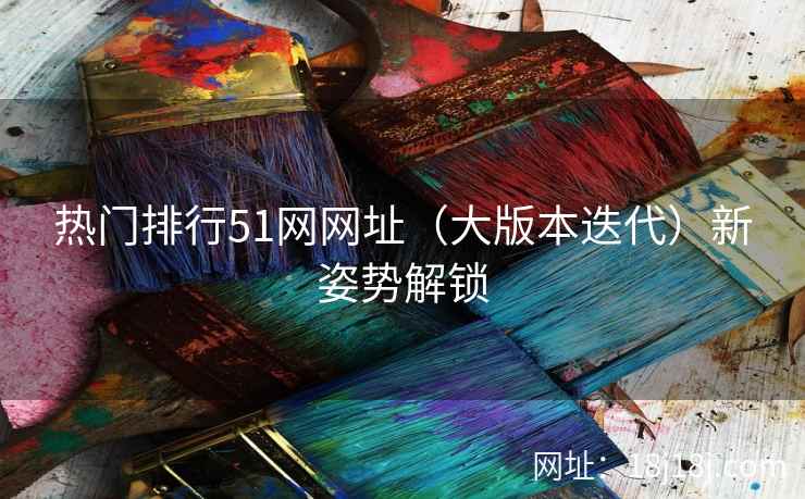 热门排行51网网址（大版本迭代）新姿势解锁