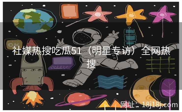 社媒热搜吃瓜51（明星专访）全网热搜
