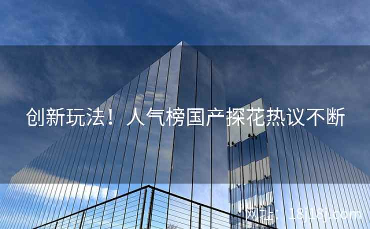 创新玩法！人气榜国产探花热议不断