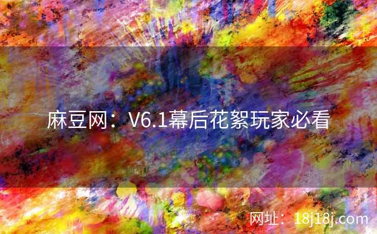 麻豆网：V6.1幕后花絮玩家必看
