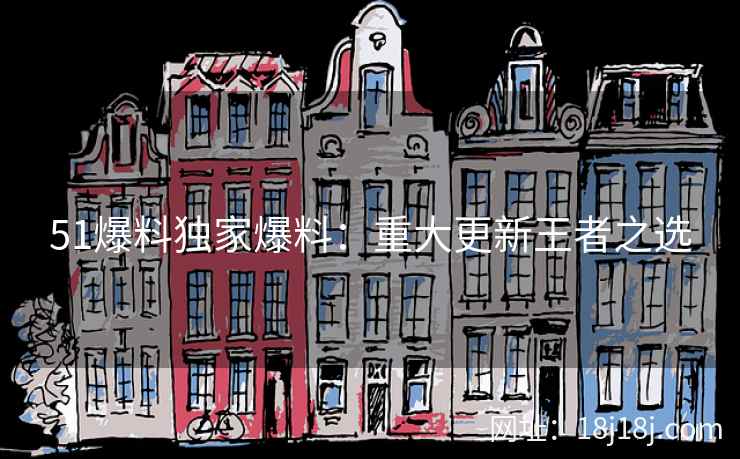 51爆料独家爆料：重大更新王者之选