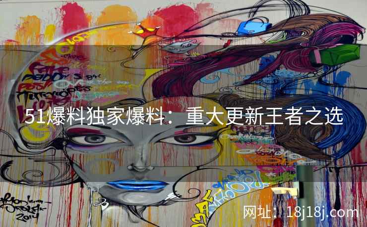 51爆料独家爆料：重大更新王者之选