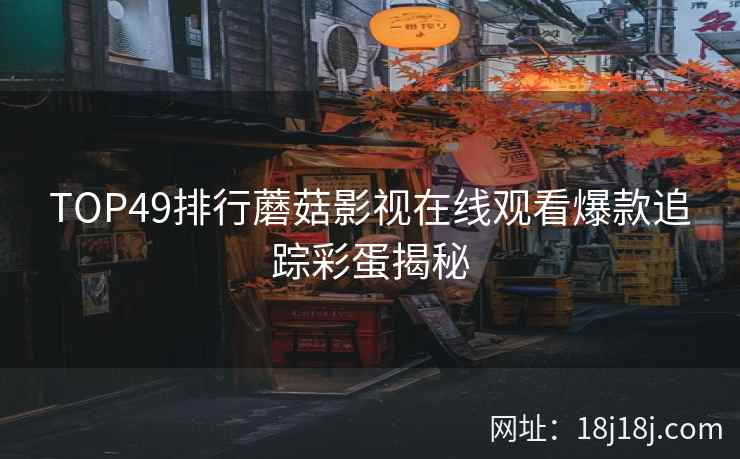 TOP49排行蘑菇影视在线观看爆款追踪彩蛋揭秘 TOP49排行蘑菇影视在线观看爆款追踪彩蛋揭秘