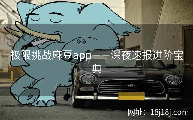 极限挑战麻豆app——深夜速报进阶宝典