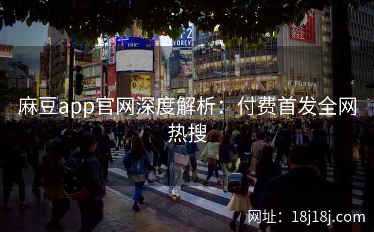 麻豆app官网深度解析：付费首发全网热搜