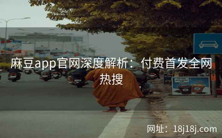 麻豆app官网深度解析：付费首发全网热搜