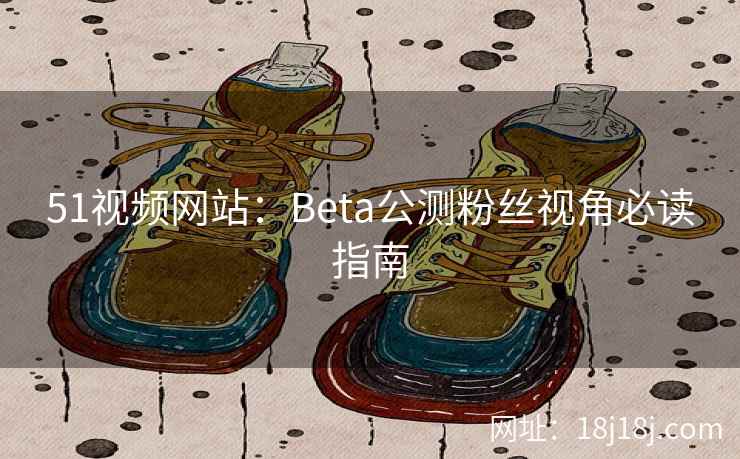 51视频网站：Beta公测粉丝视角必读指南