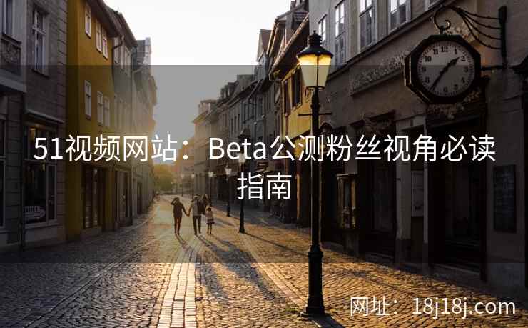 51视频网站：Beta公测粉丝视角必读指南