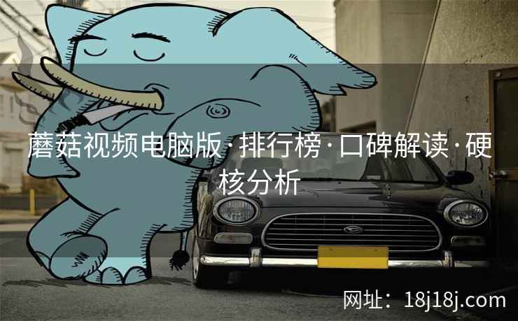 蘑菇视频电脑版·排行榜·口碑解读·硬核分析 蘑菇视频电脑版·排行榜·口碑解读·硬核分析