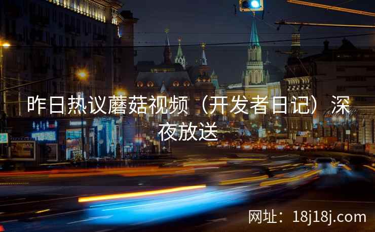 昨日热议蘑菇视频（开发者日记）深夜放送