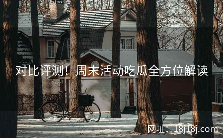 对比评测！周末活动吃瓜全方位解读