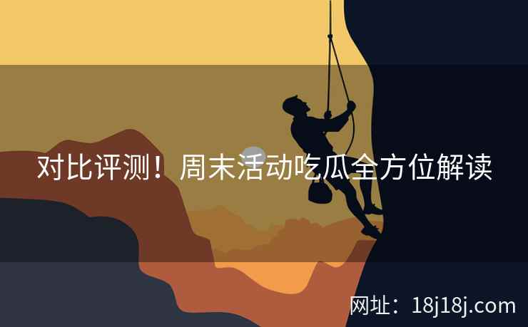 对比评测！周末活动吃瓜全方位解读