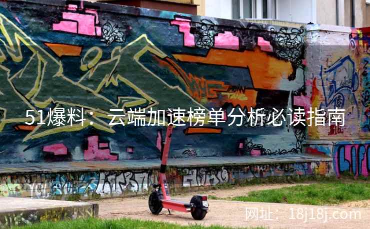 51爆料：云端加速榜单分析必读指南