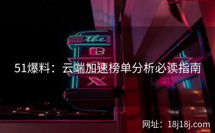 51爆料：云端加速榜单分析必读指南