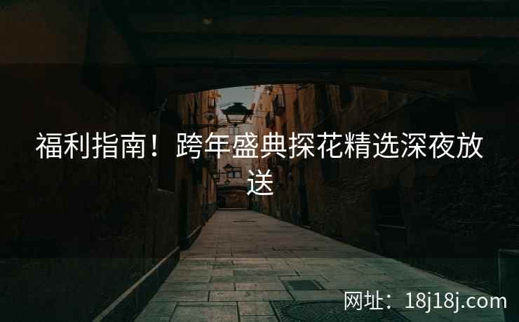 福利指南！跨年盛典探花精选深夜放送