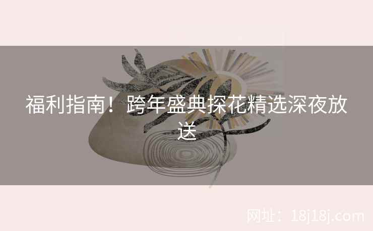 福利指南！跨年盛典探花精选深夜放送