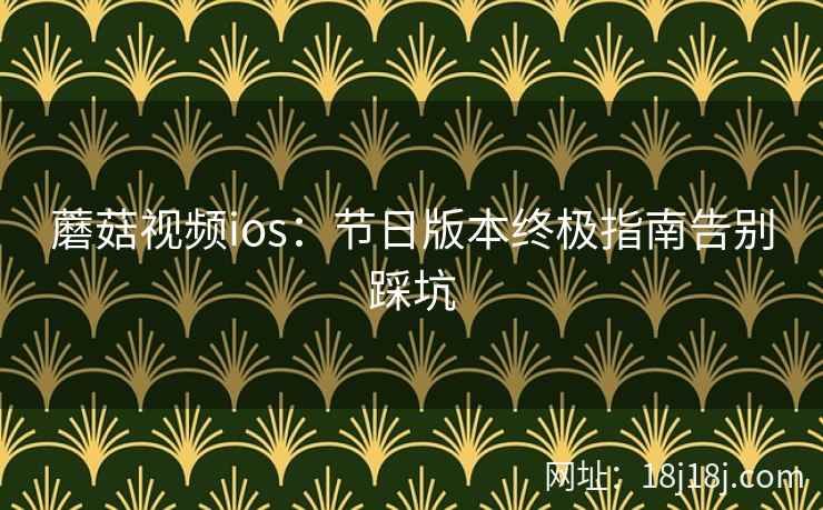 蘑菇视频ios：节日版本终极指南告别踩坑