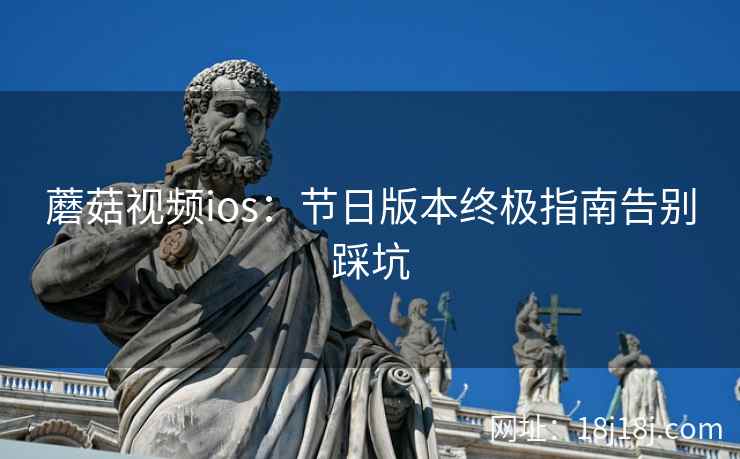 蘑菇视频ios：节日版本终极指南告别踩坑