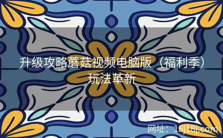 升级攻略蘑菇视频电脑版(福利季)玩法革新 升级攻略蘑菇视频电脑版(福利季)玩法革新