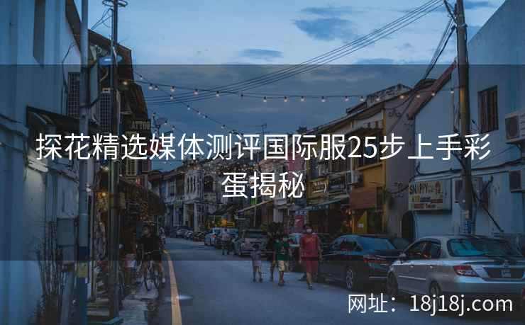 探花精选媒体测评国际服25步上手彩蛋揭秘 探花精选媒体测评国际服25步上手彩蛋揭秘