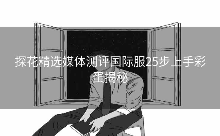 探花精选媒体测评国际服25步上手彩蛋揭秘 探花精选媒体测评国际服25步上手彩蛋揭秘