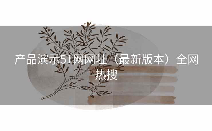 产品演示51网网址（最新版本）全网热搜
