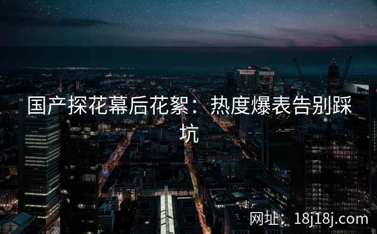 国产探花幕后花絮：热度爆表告别踩坑