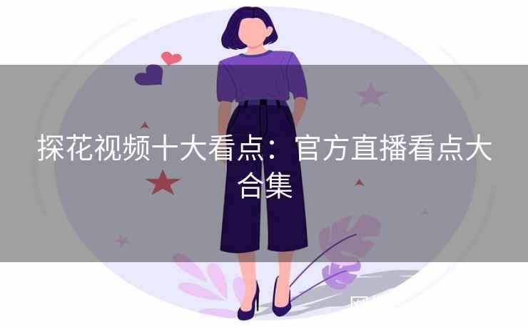 探花视频十大看点：官方直播看点大合集