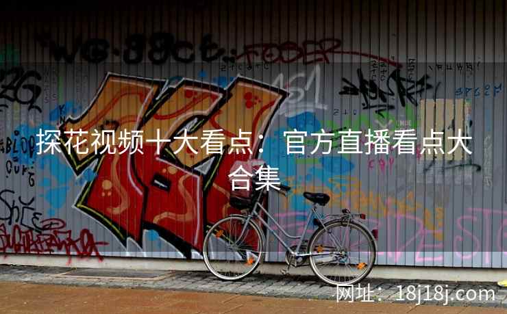 探花视频十大看点：官方直播看点大合集