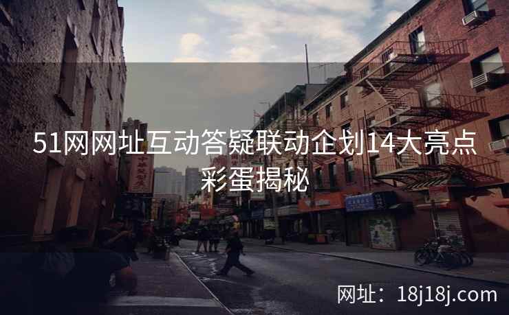 51网网址互动答疑联动企划14大亮点彩蛋揭秘