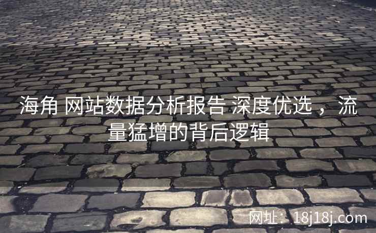 海角 网站数据分析报告 深度优选 ，流量猛增的背后逻辑