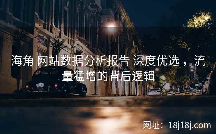 海角 网站数据分析报告 深度优选 ，流量猛增的背后逻辑