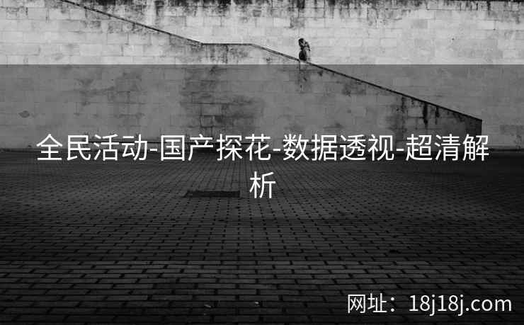 全民活动-国产探花-数据透视-超清解析