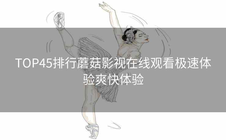 TOP45排行蘑菇影视在线观看极速体验爽快体验