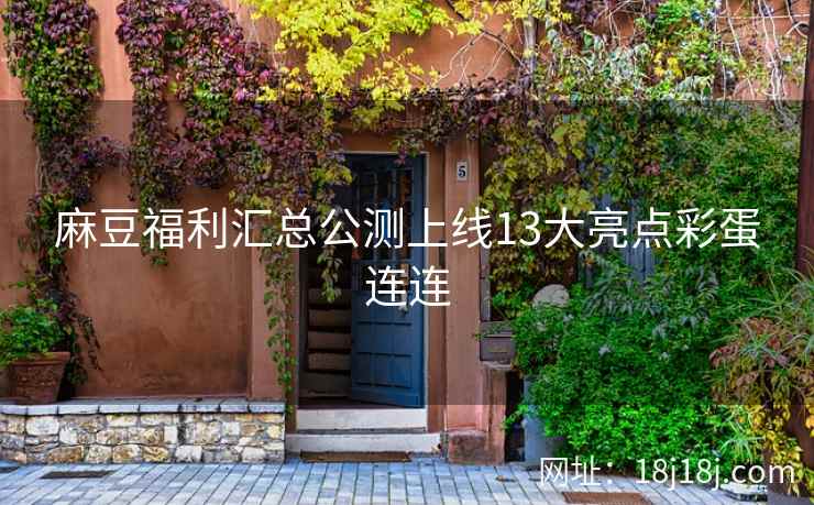 麻豆福利汇总公测上线13大亮点彩蛋连连