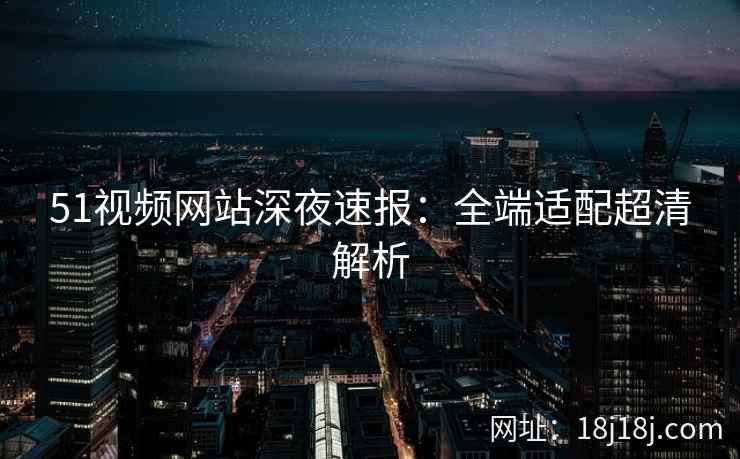 51视频网站深夜速报：全端适配超清解析