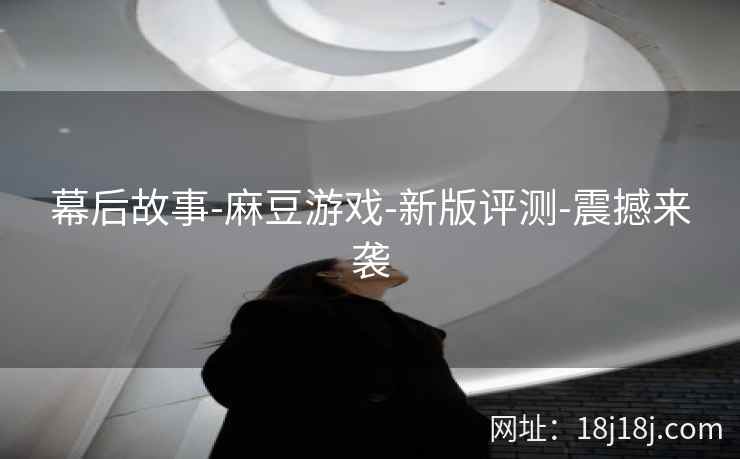 幕后故事-麻豆游戏-新版评测-震撼来袭