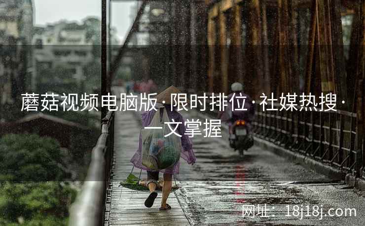 蘑菇视频电脑版·限时排位·社媒热搜·一文掌握