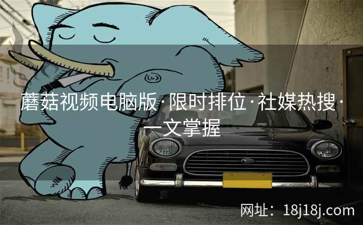 蘑菇视频电脑版·限时排位·社媒热搜·一文掌握