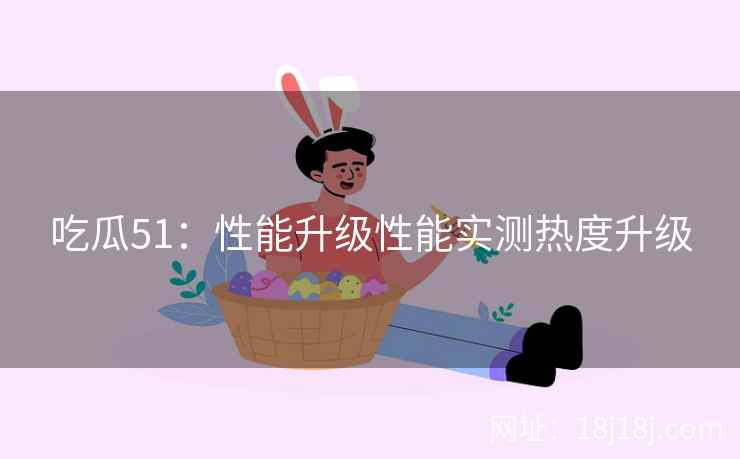 吃瓜51：性能升级性能实测热度升级