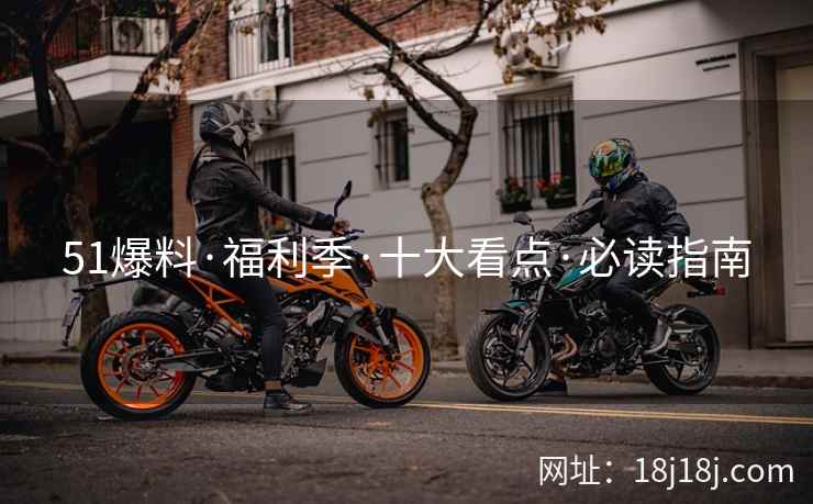 51爆料·福利季·十大看点·必读指南 51爆料·福利季·十大看点·必读指南