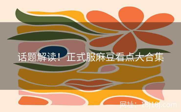 话题解读!正式服麻豆看点大合集 话题解读!正式服麻豆看点大合集