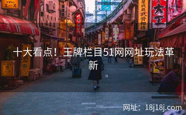 十大看点！王牌栏目51网网址玩法革新